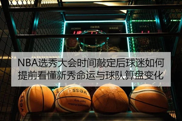 NBA选秀大会时间敲定后球迷如何提前看懂新秀命运与球队算盘变化